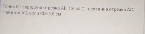 Точка C - середина отрезка AB, точка O - середина отрезка AC.Найдите AC, если CB=5.8 см​