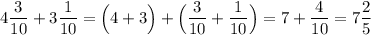 4\dfrac{3}{10}+3\dfrac{1}{10}=\Big(4+3\Big)+\Big(\dfrac{3}{10}+\dfrac{1}{10}\Big)=7+\dfrac{4}{10}=7\dfrac{2}{5}