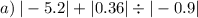 a) \: | - 5.2| + |0.36| \div | - 0.9|