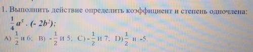 1. Выполнить действие определить коэффициент и степень одночлена:​