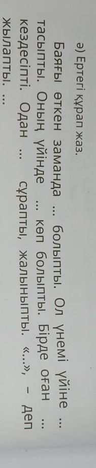 Ә) Ертегі құрап жаз. Баяғы өткен замандаболыпты. Ол үнемі үйінетасыпты. Оның үйінде көп болыпты. Бір