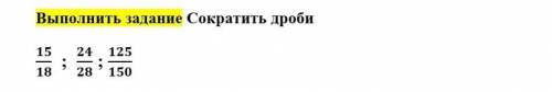 Выполнить задание Сократить дроби15/18 ; 24/28 ; 125/150​