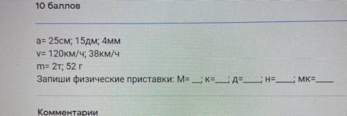 A= 25см; 15дм; 4мм у= 120км/ч; 38км/ч m= 2т; 52 г Запиши физические приставки: M= — К= — Д= ; н=- MK