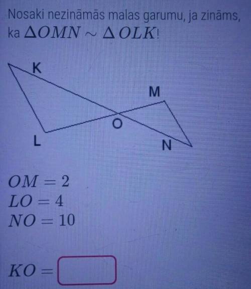 Nosaki nezināmās malas garumu, ja zināms, ka trijsturis OMN ~ trijsturis OLK OM=2LO=4NO=10KO=?