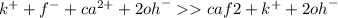 {k}^{ + } + {f }^{ - } + {ca}^{2 + } + 2 {oh }^{ - } caf2 + {k }^{ + } + 2{oh}^{ - }