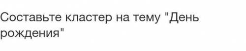 Составьте кластер на темудень рождендения​