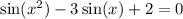 \sin(x {}^{2} ) - 3 \sin(x) + 2 = 0