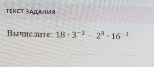 ПОМАГИТЕ У МЕНЯ СОЧ ТЕКСТ ЗАДАНИЯВычислите: 18*3^-3 — 2^3* 16^-1​