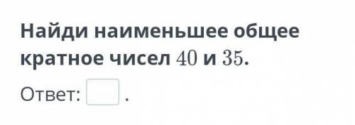 Найди наименьшее общее кратное чисел 40 и 35​