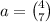 a = \binom{4}{7}