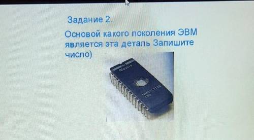 Задание 2.Основой какого поколения ЭВМявляется эта деталь Запишитечисло)​