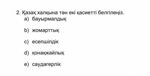 Қазақ халқына тән екі қасиетті белгілеңіз. a) бауырмалдықb) жомарттықc) есепшілдікd) қонақжайлықe) с