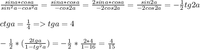 \frac{sina*cosa}{sin^2a-cos^2a}=\frac{sina*cosa}{-cos2a} =\frac{2sina*cosa}{-2cos2a}=\frac{sin2a}{-2cos2a} =-\frac{1}{2}tg2a \\\\ctga=\frac{1}{4}=tga=4\\\\-\frac{1}{2}*(\frac{2tga}{1-tg^2a})=-\frac{1}{2}*\frac{2*4}{1-16}=\frac{4}{15}