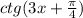 ctg(3x + \frac{\pi}{4} )