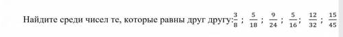 Найдите среди чисел те, которые равны друг другу -- 3/8 ; 5/18 ; 9/24 ; 5/16 : 12/32 ; 15/45