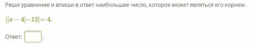 Реши уравнение и впиши в ответ наибольшее число, которое может являться его корнем. ||x−4|−12|=4.