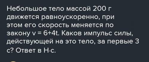 Небольшое тело массой 200 г движется равноускоренно, при этом его скорость меняется по закону v = 6+