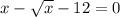 x-\sqrt{x} -12=0