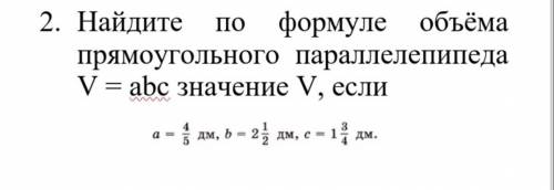 Найдите по формуле объёма прямоугольного параллелепипеда V=abc значение V, если: a=4/5 дм, b=2 1/2 д