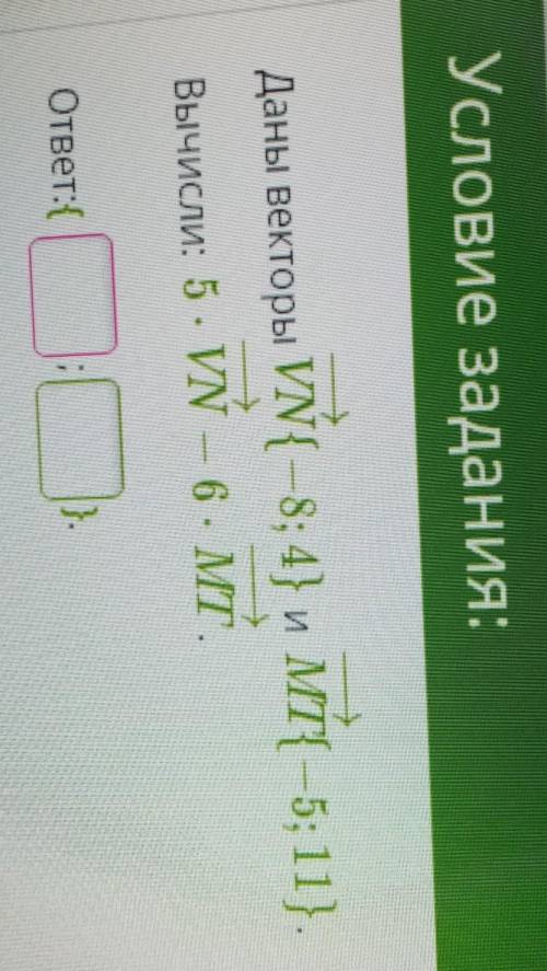 Условие задания:Даны векторы VN{ –8; 4} и МТ{ —5; 11}.Вычисли: 5*VN — 6 *МТ.ответ:{ ; } ​