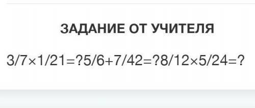 3/7×1/21=?5/6+7/42=?8/12×5/24=? с задачей ​