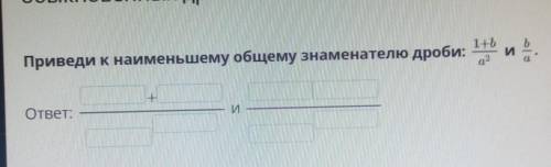 Приведи к наименьшему общему знаменателю дроби: 1 + a/А2 и b/a​