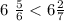 6 \ \frac{5}{6} < 6 \frac{2}{7}