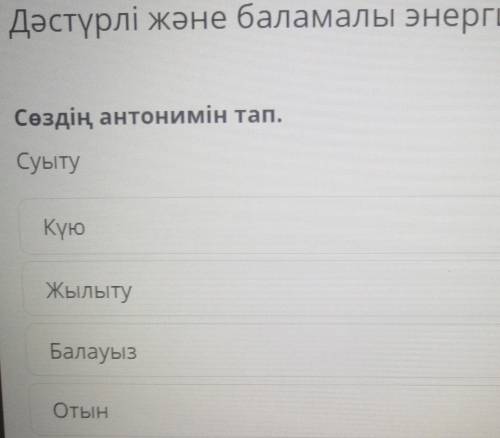 Дәстүрлі және баламалы энергия көздері Сөздің антонимін тап.СуытуКүюЖылытуБалауызОтын​