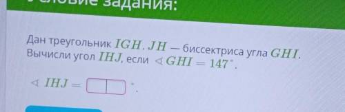 Овие задания. Дан треугольник IGH. JH — биссектриса угла GHI.Вычисли угол IHJ, если 4 GHI — 147°.ІНТ