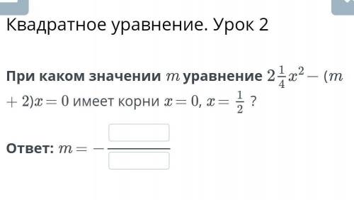 При каком значении m уравнение 2целых1/4х²-(m + 2)x = 0 имеет корни x = 0, x =1/2ответ: m=-​