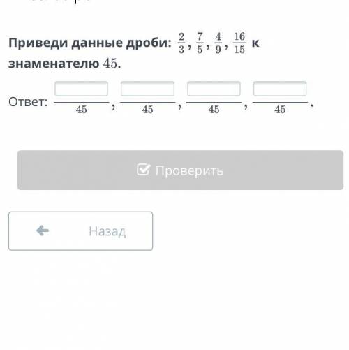 Приведи данныые дроби:2\3,7/5,4/9,16/15к заменателю 45.