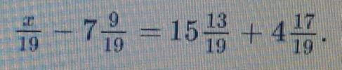 Реши уравнение x/19-7 9/19=15 13/19+4 17/19​