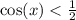 \cos(x) < \frac{1}{2}