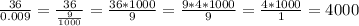 \frac{36}{0.009} = \frac{36}{\frac{9}{1000} } = \frac{36*1000}{9}= \frac{9*4*1000}{9} = \frac{4*1000}{1} = 4000