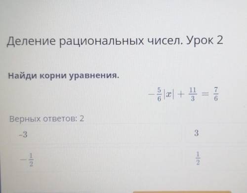 Деление рациональных чисел. Урок 2Найди корни уравнения.-5/6|х|+11/3=7/6​