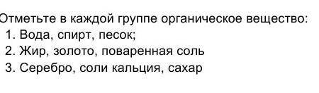 Отметьте в каждой группе органическое вещество: 1. Вода, спирт, песок;2. Жир, золото, поваренная сол