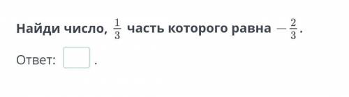 Найди число,1/3 часть которого одна –2/3​