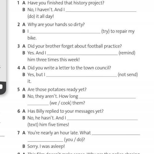 Complete the replies with the present perfect simple or the present perfect continues form of the ve