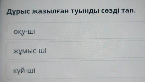 Дұрыс жазылған туынды сөзді тап.оқу-шіжұмыс-шікүй-ші​