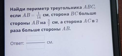 Найди периметр треугольника ABС если AB = 1/14 см, сторона ВС большестороны АВ на 3 см, а сторона АС