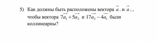 Как должны быть расположены вектора a 1 и a 2 , чтобы вектора7a1 + 5a2и 17a2 − 4a1были коллинеарны?​