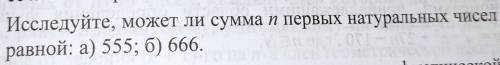 Исследуйте, может ли сумма n первых натуральных чисел быть равной а)555 б)666​