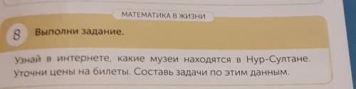 МАТЕМАТИКА В ЖИЗНИ 8Выполни задание.Узнай в интернете, какие музеи находятся в Нур-Султане.Уточни це