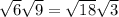 \sqrt{6} \sqrt{9} = \sqrt{18} \sqrt{3}