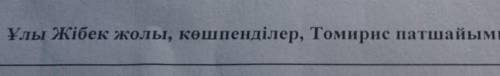 2. Ұлы Жібек жолы, көшпенділер, Томирис патшайымы. составить предложения с этими словами​
