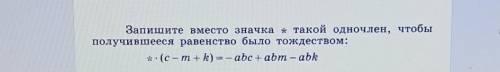 Запишите вместо значка * такой одночлен, чтобыполучившееся равенство было тождеством​