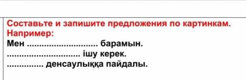 Составьте и запишите предложения по картинкам. Например: Мен барамын. ішу керек. денсаулыққа пайд