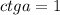 ctg a=1