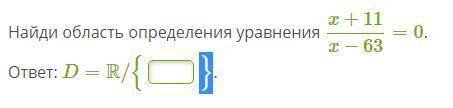 Найди область определения уравнения x+11/x−63=0 ответ: D=R/{ }