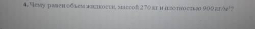 4. Чему равен объем жидкости, массой 270 кг и плотностью 900 кг/м мне с физикой